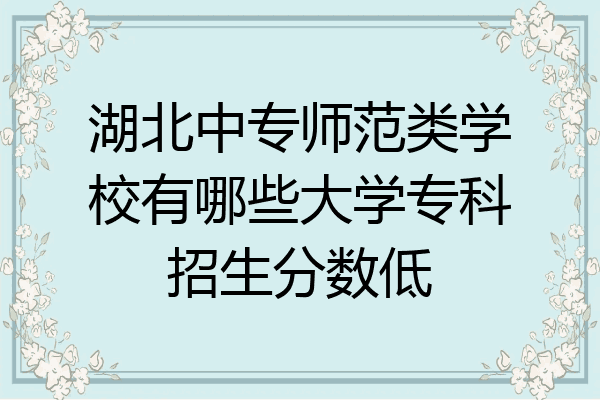 湖北中专师范类学校有哪些大学专科招生分数低