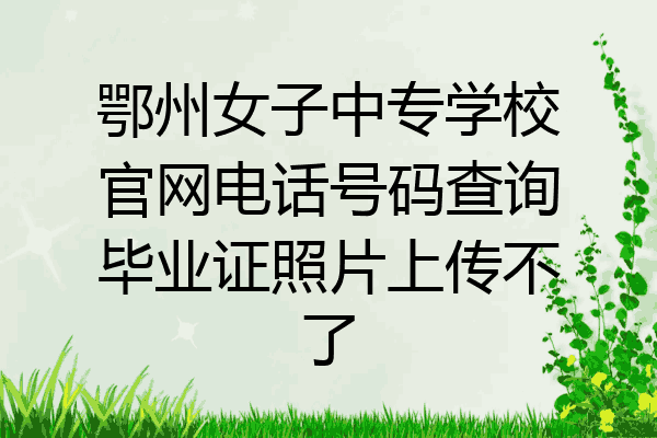 鄂州女子中专学校官网电话号码查询毕业证照片上传不了