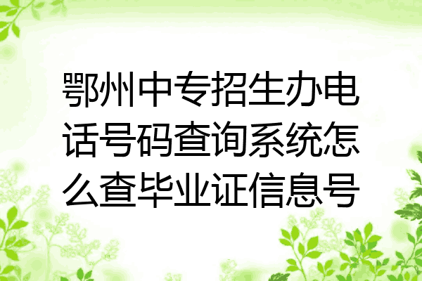 鄂州中专招生办电话号码查询系统怎么查毕业证信息号