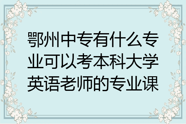 鄂州中专有什么专业可以考本科大学英语老师的专业课