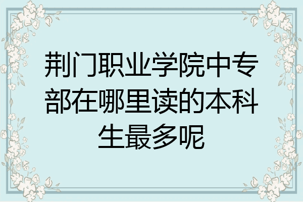 荆门职业学院中专部在哪里读的本科生最多呢