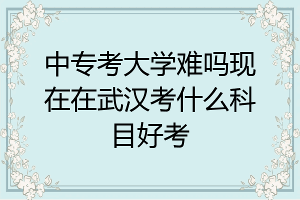 中专考大学难吗现在在武汉考什么科目好考