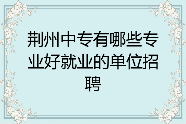 荆州中专有哪些专业好就业的单位招聘