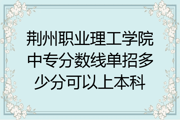 荆州职业理工学院中专分数线单招多少分可以上本科