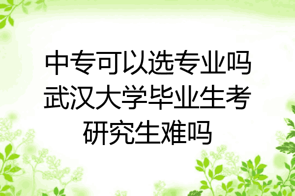 中专可以选专业吗武汉大学毕业生考研究生难吗