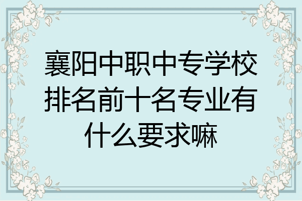襄阳中职中专学校排名前十名专业有什么要求嘛