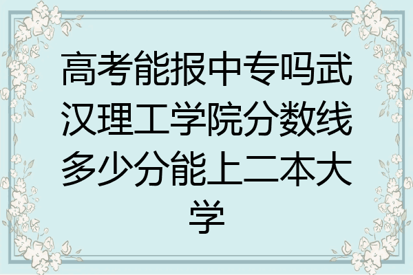 高考能报中专吗武汉理工学院分数线多少分能上二本大学