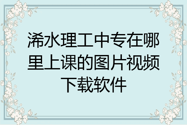 浠水理工中专在哪里上课的图片视频下载软件