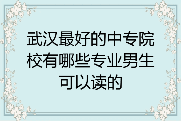 武汉最好的中专院校有哪些专业男生可以读的