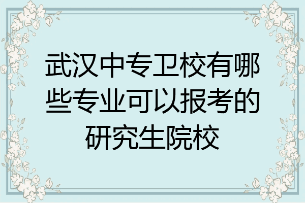 武汉中专卫校有哪些专业可以报考的研究生院校