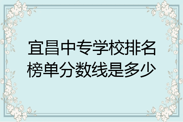 宜昌中专学校排名榜单分数线是多少