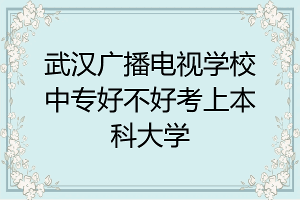 武汉广播电视学校中专好不好考上本科大学