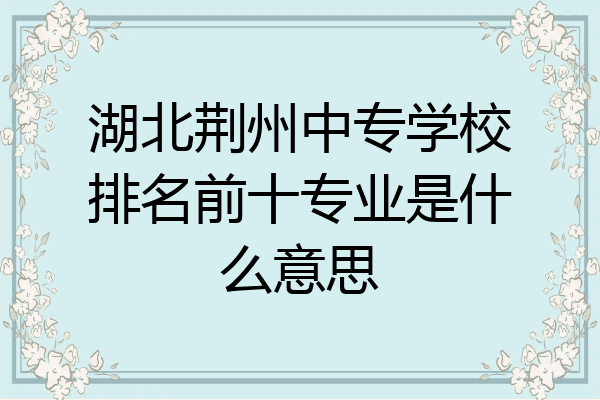 湖北荆州中专学校排名前十专业是什么意思
