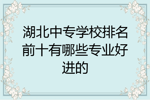 湖北中专学校排名前十有哪些专业好进的