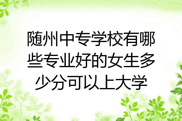随州中专学校有哪些专业好的女生多少分可以上大学