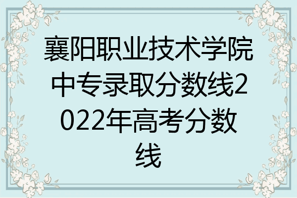 襄阳职业技术学院中专录取分数线2022年高考分数线