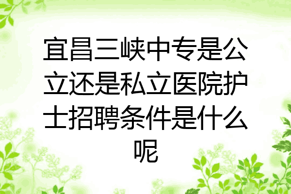 宜昌三峡中专是公立还是私立医院护士招聘条件是什么呢