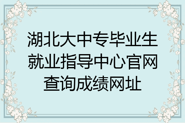 湖北大中专毕业生就业指导中心官网查询成绩网址