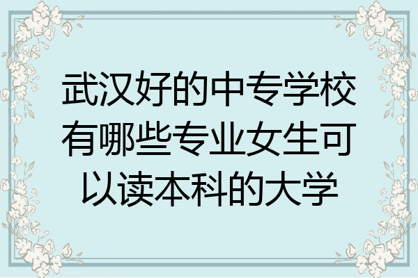武汉好的中专学校有哪些专业女生可以读本科的大学