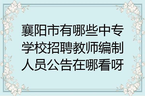 襄阳市有哪些中专学校招聘教师编制人员公告在哪看呀