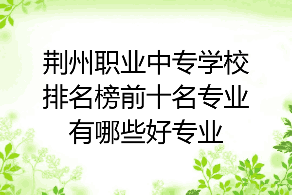 荆州职业中专学校排名榜前十名专业有哪些好专业