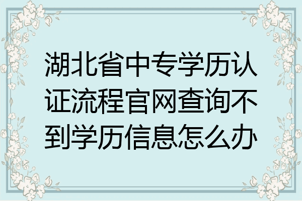 湖北省中专学历认证流程官网查询不到学历信息怎么办