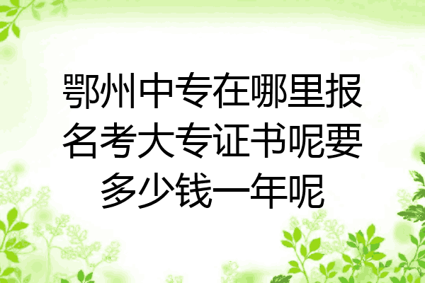 鄂州中专在哪里报名考大专证书呢要多少钱一年呢