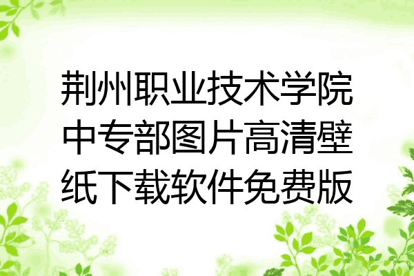 荆州职业技术学院中专部图片高清壁纸下载软件免费版