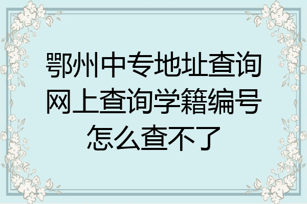 鄂州中专地址查询网上查询学籍编号怎么查不了