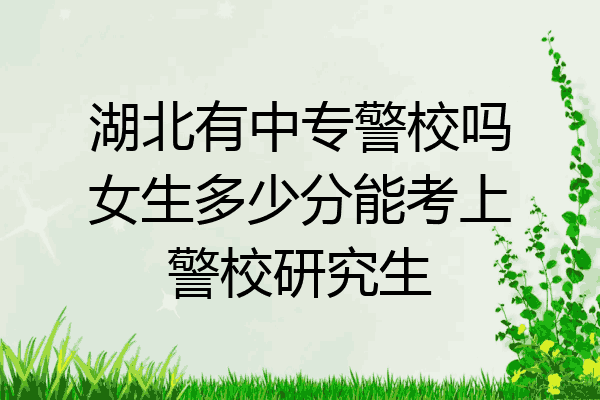 湖北有中专警校吗女生多少分能考上警校研究生