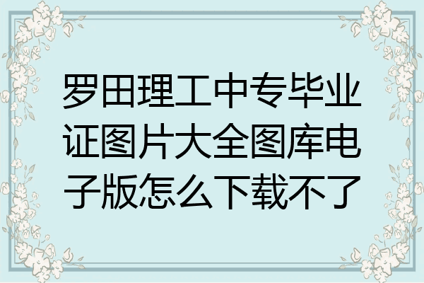 罗田理工中专毕业证图片大全图库电子版怎么下载不了