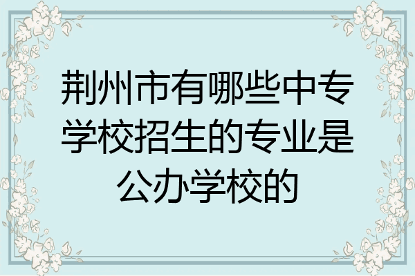 荆州市有哪些中专学校招生的专业是公办学校的