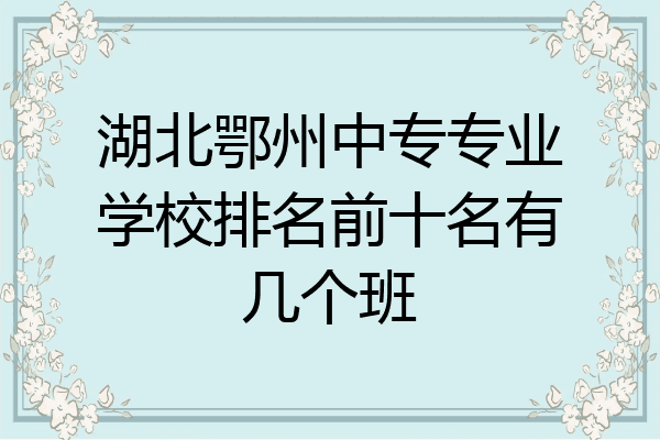 湖北鄂州中专专业学校排名前十名有几个班