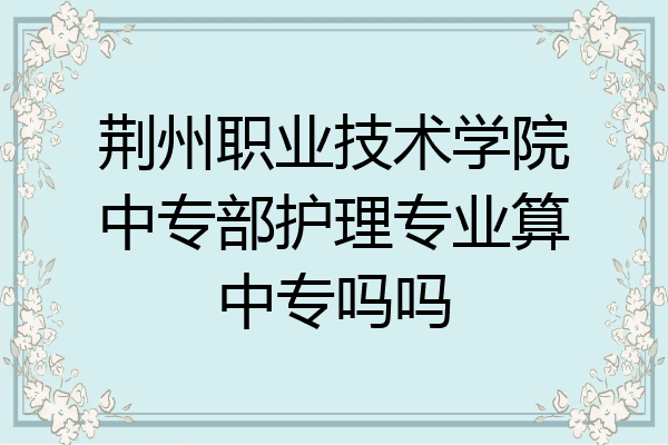 荆州职业技术学院中专部护理专业算中专吗吗