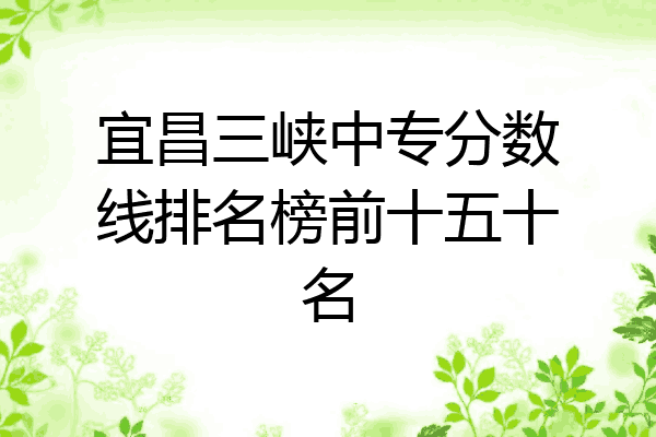 宜昌三峡中专分数线排名榜前十五十名