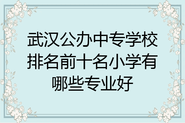 武汉公办中专学校排名前十名小学有哪些专业好