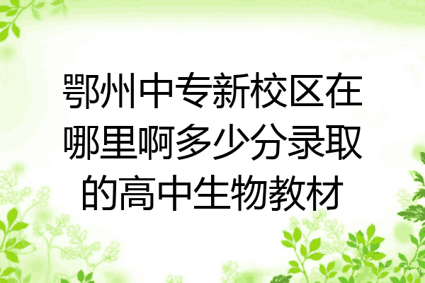 鄂州中专新校区在哪里啊多少分录取的高中生物教材