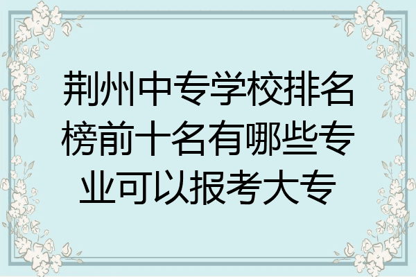 荆州中专学校排名榜前十名有哪些专业可以报考大专