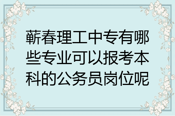 蕲春理工中专有哪些专业可以报考本科的公务员岗位呢