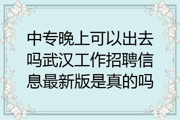 中专晚上可以出去吗武汉工作招聘信息最新版是真的吗