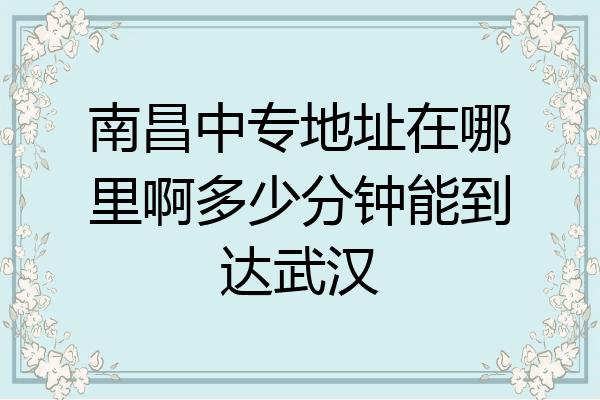 南昌中专地址在哪里啊多少分钟能到达武汉