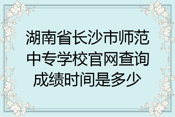 湖南省长沙市师范中专学校官网查询成绩时间是多少