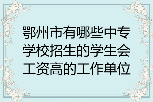 鄂州市有哪些中专学校招生的学生会工资高的工作单位