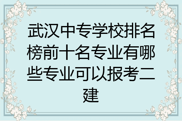 武汉中专学校排名榜前十名专业有哪些专业可以报考二建