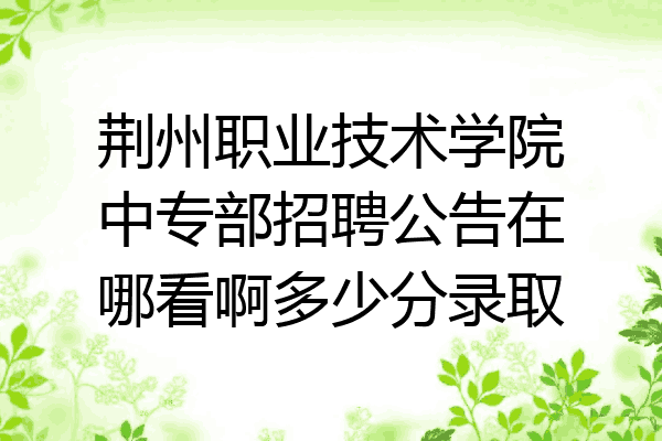 荆州职业技术学院中专部招聘公告在哪看啊多少分录取