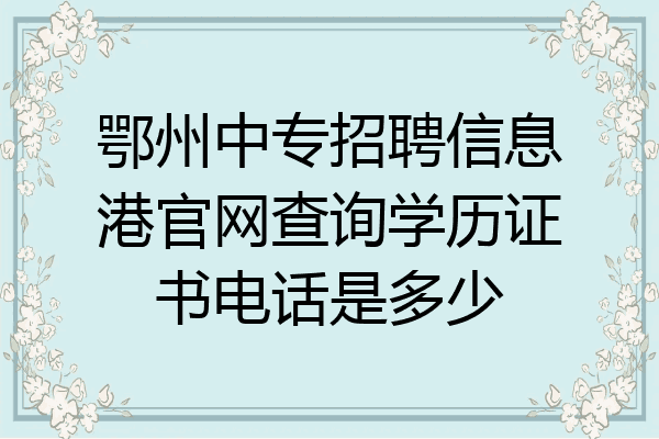 鄂州中专招聘信息港官网查询学历证书电话是多少