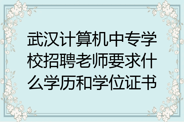 武汉计算机中专学校招聘老师要求什么学历和学位证书