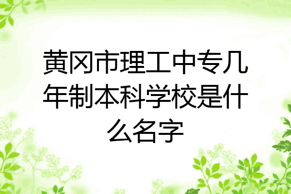 黄冈市理工中专几年制本科学校是什么名字
