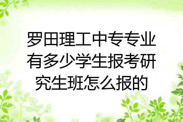 罗田理工中专专业有多少学生报考研究生班怎么报的