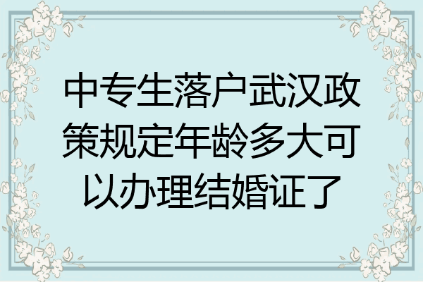 中专生落户武汉政策规定年龄多大可以办理结婚证了